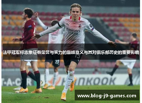法甲冠军标志象征着荣誉与实力的巅峰意义与其对俱乐部历史的重要影响