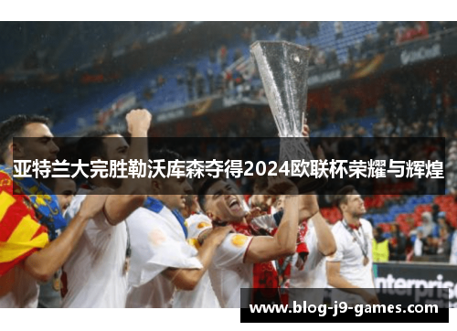 亚特兰大完胜勒沃库森夺得2024欧联杯荣耀与辉煌